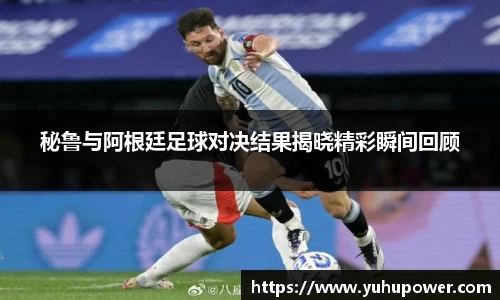 秘鲁与阿根廷足球对决结果揭晓精彩瞬间回顾