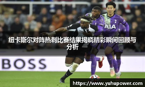 纽卡斯尔对阵热刺比赛结果揭晓精彩瞬间回顾与分析