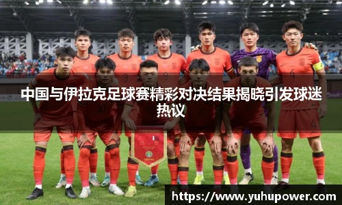 中国与伊拉克足球赛精彩对决结果揭晓引发球迷热议