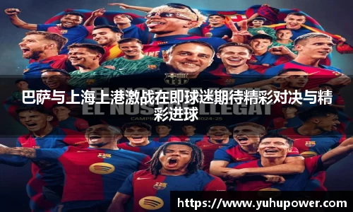 巴萨与上海上港激战在即球迷期待精彩对决与精彩进球
